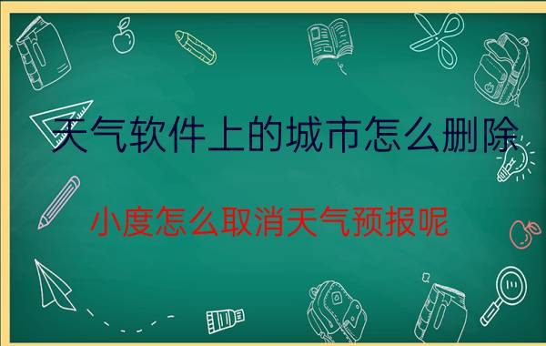 天气软件上的城市怎么删除 小度怎么取消天气预报呢？